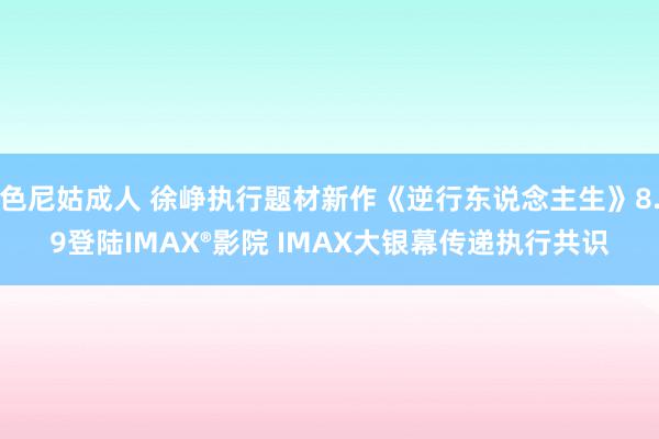 色尼姑成人 徐峥执行题材新作《逆行东说念主生》8.9登陆IMAX®影院 IMAX大银幕传递执行共识