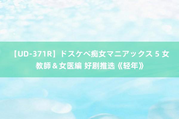 【UD-371R】ドスケベ痴女マニアックス 5 女教師&女医編 好剧推选《轻年》