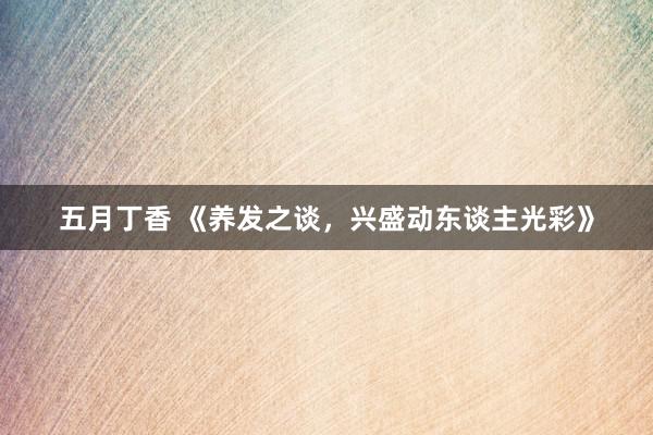 五月丁香 《养发之谈，兴盛动东谈主光彩》