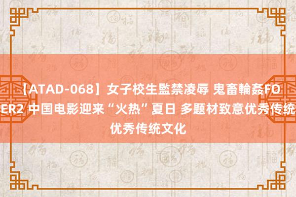 【ATAD-068】女子校生監禁凌辱 鬼畜輪姦FOREVER2 中国电影迎来“火热”夏日 多题材致意优秀传统文化
