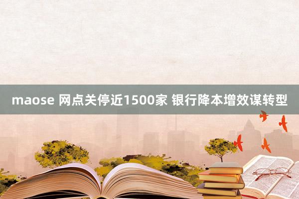 maose 网点关停近1500家 银行降本增效谋转型