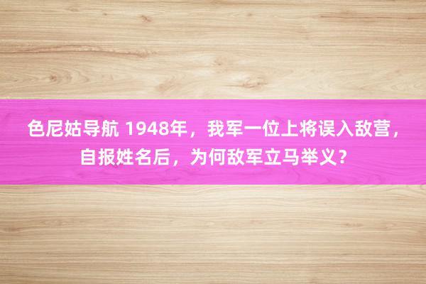 色尼姑导航 1948年，我军一位上将误入敌营，自报姓名后，为何敌军立马举义？