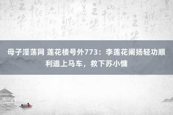 母子淫荡网 莲花楼号外773：李莲花阐扬轻功顺利追上马车，救下苏小慵