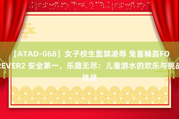 【ATAD-068】女子校生監禁凌辱 鬼畜輪姦FOREVER2 安全第一，乐趣无尽：儿童游水的欢乐与挑战