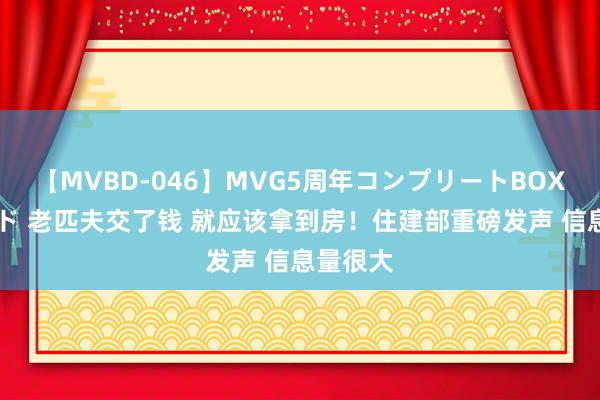 【MVBD-046】MVG5周年コンプリートBOX ゴールド 老匹夫交了钱 就应该拿到房！住建部重磅发声 信息量很大