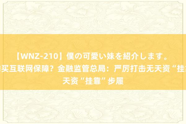 【WNZ-210】僕の可愛い妹を紹介します。 向大V购买互联网保障？金融监管总局：严厉打击无天资“挂靠”步履