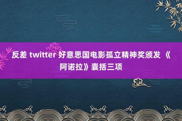 反差 twitter 好意思国电影孤立精神奖颁发 《阿诺拉》囊括三项