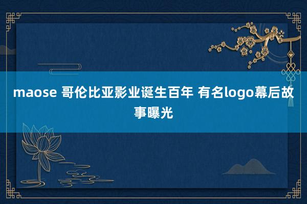maose 哥伦比亚影业诞生百年 有名logo幕后故事曝光