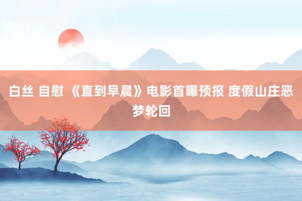 白丝 自慰 《直到早晨》电影首曝预报 度假山庄恶梦轮回