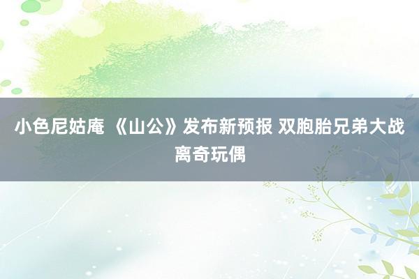 小色尼姑庵 《山公》发布新预报 双胞胎兄弟大战离奇玩偶