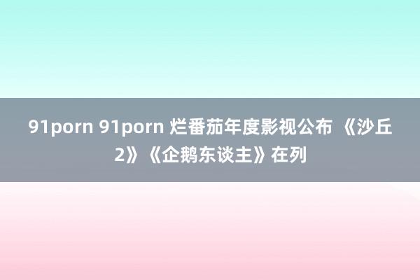 91porn 91porn 烂番茄年度影视公布 《沙丘2》《企鹅东谈主》在列