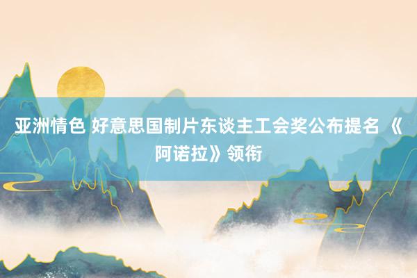 亚洲情色 好意思国制片东谈主工会奖公布提名 《阿诺拉》领衔