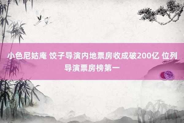 小色尼姑庵 饺子导演内地票房收成破200亿 位列导演票房榜第一
