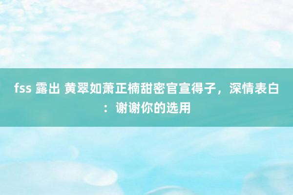 fss 露出 黄翠如萧正楠甜密官宣得子，深情表白：谢谢你的选用