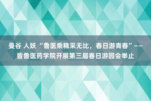 曼谷 人妖 “鲁医乘精采无比，春日游青春”——皆鲁医药学院开展第三届春日游园会举止