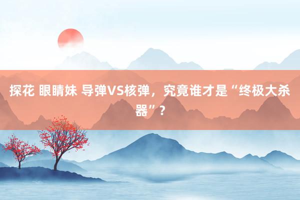 探花 眼睛妹 导弹VS核弹，究竟谁才是“终极大杀器”？