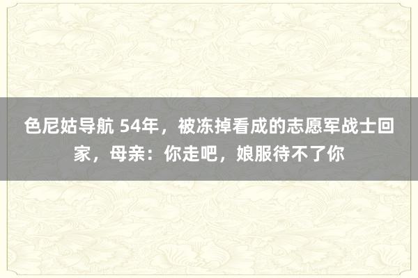 色尼姑导航 54年，被冻掉看成的志愿军战士回家，母亲：你走吧，娘服待不了你