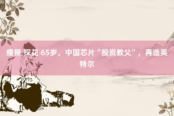瘦猴 探花 65岁，中国芯片“投资教父”，再造英特尔