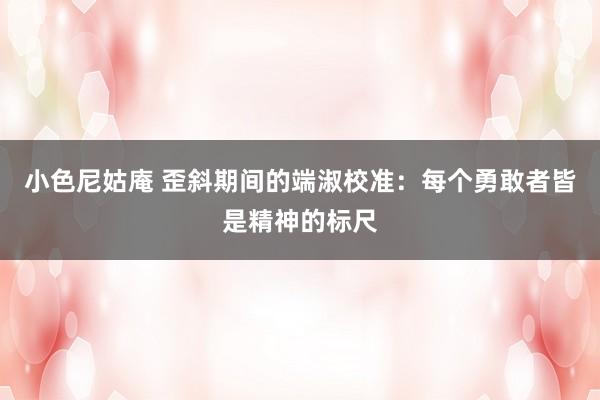 小色尼姑庵 歪斜期间的端淑校准：每个勇敢者皆是精神的标尺