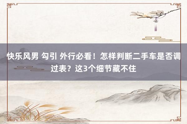 快乐风男 勾引 外行必看！怎样判断二手车是否调过表？这3个细节藏不住