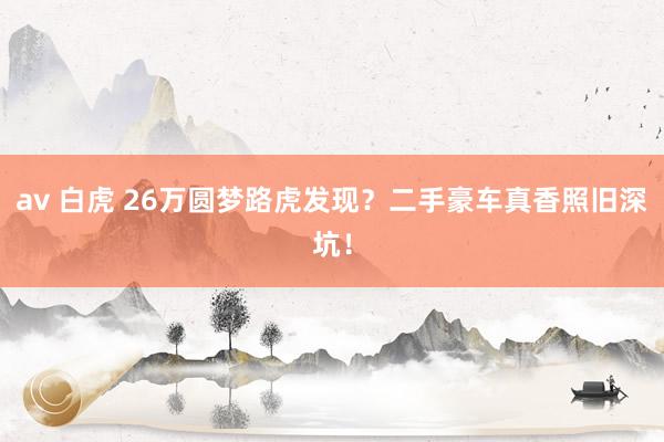 av 白虎 26万圆梦路虎发现？二手豪车真香照旧深坑！