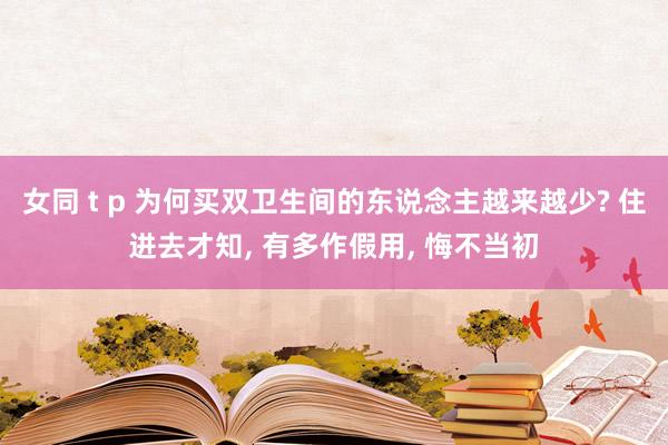 女同 t p 为何买双卫生间的东说念主越来越少? 住进去才知, 有多作假用, 悔不当初
