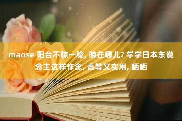 maose 阳台不晾一稔, 晾在哪儿? 学学日本东说念主这样作念, 高等又实用, 晒晒