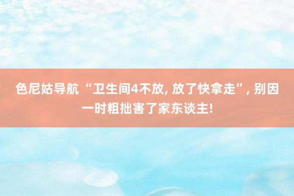 色尼姑导航 “卫生间4不放, 放了快拿走”, 别因一时粗拙害了家东谈主!