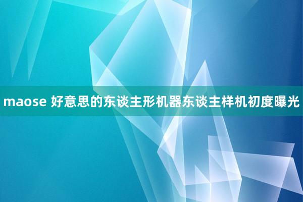 maose 好意思的东谈主形机器东谈主样机初度曝光