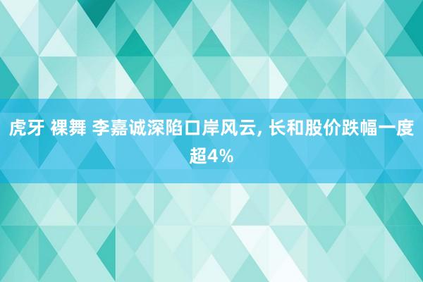 虎牙 裸舞 李嘉诚深陷口岸风云, 长和股价跌幅一度超4%