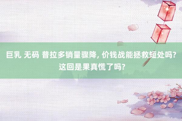 巨乳 无码 普拉多销量骤降, 价钱战能拯救短处吗? 这回是果真慌了吗?