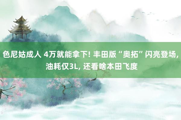 色尼姑成人 4万就能拿下! 丰田版“奥拓”闪亮登场, 油耗仅3L, 还看啥本田飞度
