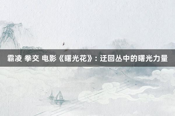 霸凌 拳交 电影《曙光花》: 迂回丛中的曙光力量