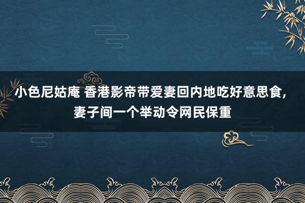 小色尼姑庵 香港影帝带爱妻回内地吃好意思食, 妻子间一个举动令网民保重