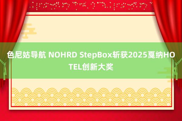 色尼姑导航 NOHRD StepBox斩获2025戛纳HOTEL创新大奖