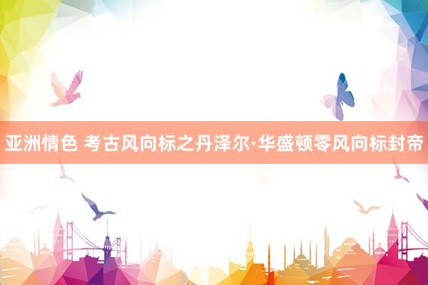 亚洲情色 考古风向标之丹泽尔·华盛顿零风向标封帝