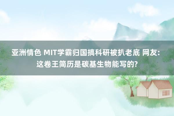 亚洲情色 MIT学霸归国搞科研被扒老底 网友: 这卷王简历是碳基生物能写的?