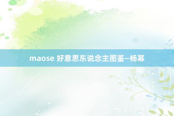 maose 好意思东说念主图鉴—杨幂