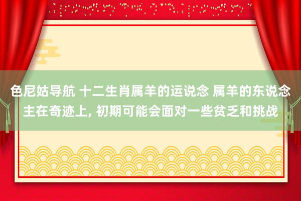 色尼姑导航 十二生肖属羊的运说念 属羊的东说念主在奇迹上, 初期可能会面对一些贫乏和挑战