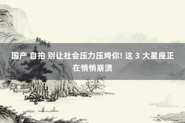国产 自拍 别让社会压力压垮你! 这 3 大星座正在悄悄崩溃