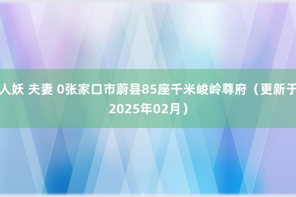 人妖 夫妻 0张家口市蔚县85座千米峻岭尊府（更新于2025年02月）