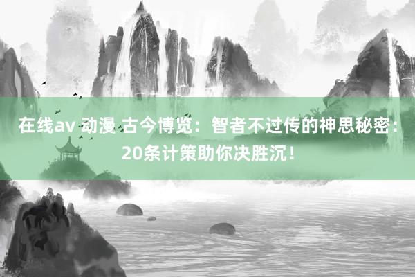 在线av 动漫 古今博览：智者不过传的神思秘密：20条计策助你决胜沉！