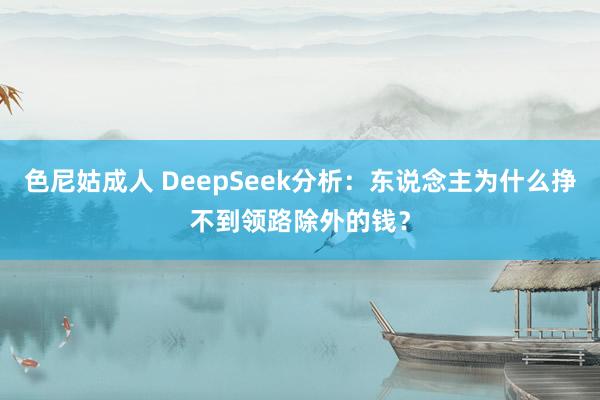 色尼姑成人 DeepSeek分析：东说念主为什么挣不到领路除外的钱？