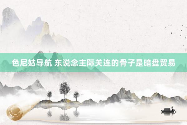 色尼姑导航 东说念主际关连的骨子是暗盘贸易